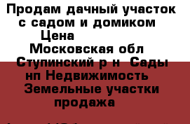 Продам дачный участок с садом и домиком › Цена ­ 1 100 000 - Московская обл., Ступинский р-н, Сады нп Недвижимость » Земельные участки продажа   